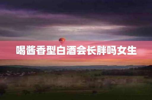 喝酱香型白酒会长胖吗女生