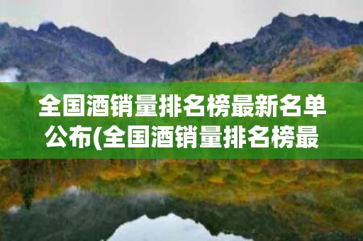 全国酒销量排名榜最新名单公布(全国酒销量排名榜最新名单公布时间)