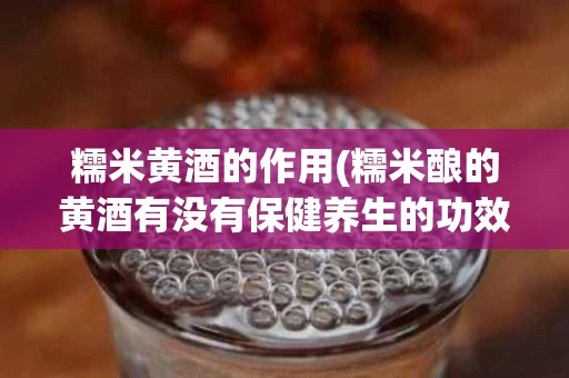 糯米黄酒的作用(糯米酿的黄酒有没有保健养生的功效)