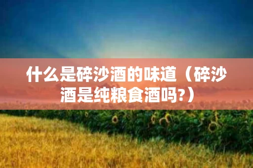 什么是碎沙酒的味道（碎沙酒是纯粮食酒吗?）