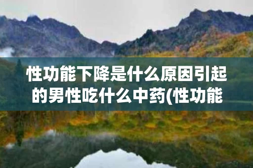 性功能下降是什么原因引起的男性吃什么中药(性功能下降是什么原因引起的男性吃什么中药效果好)