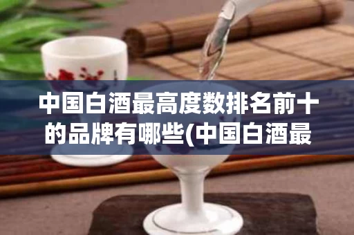 中国白酒最高度数排名前十的品牌有哪些(中国白酒最高度数排名前十的品牌有哪些呢)