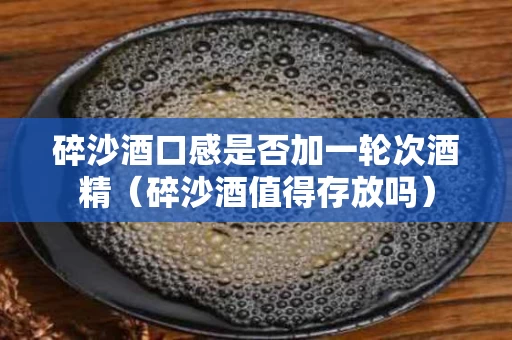 碎沙酒口感是否加一轮次酒精（碎沙酒值得存放吗）