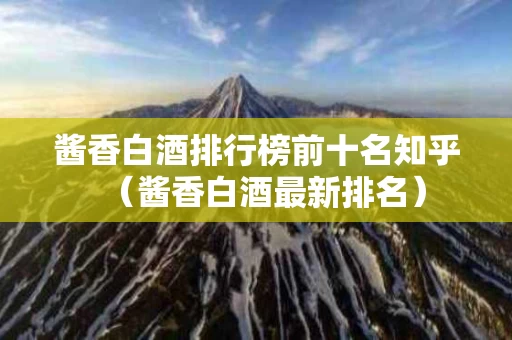 酱香白酒排行榜前十名知乎（酱香白酒最新排名）