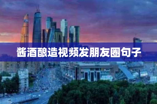 酱酒酿造视频发朋友圈句子