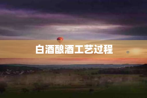 白酒酿酒工艺过程