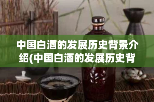 中国白酒的发展历史背景介绍(中国白酒的发展历史背景介绍图)