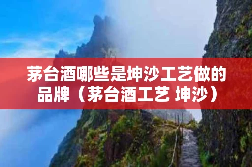 茅台酒哪些是坤沙工艺做的品牌（茅台酒工艺 坤沙）