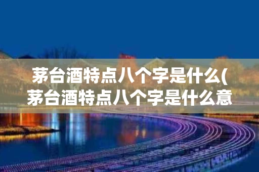 茅台酒特点八个字是什么(茅台酒特点八个字是什么意思)