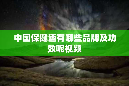 中国保健酒有哪些品牌及功效呢视频 中国保健酒有哪些品牌及功效呢视频