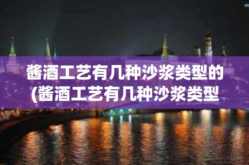 酱酒工艺有几种沙浆类型的(酱酒工艺有几种沙浆类型的工艺流程)