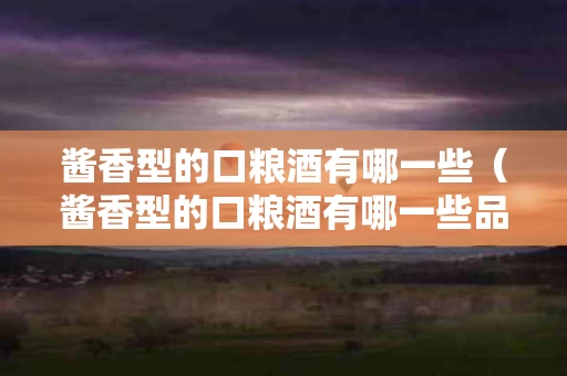 酱香型的口粮酒有哪一些（酱香型的口粮酒有哪一些品牌）