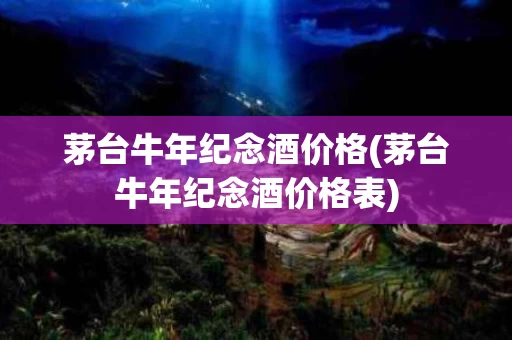 茅台牛年纪念酒价格(茅台牛年纪念酒价格表)