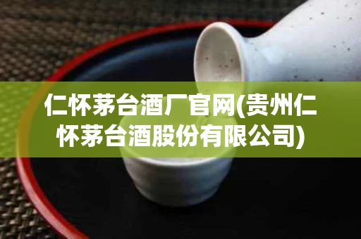 仁怀茅台酒厂官网(贵州仁怀茅台酒股份有限公司)