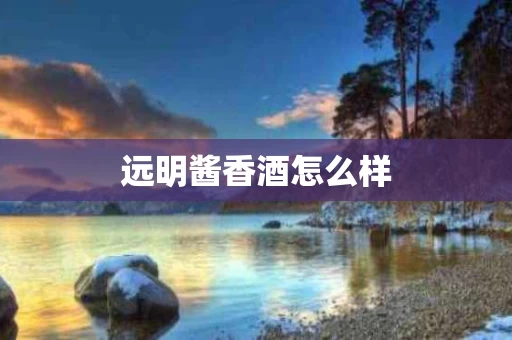远明酱香酒怎么样