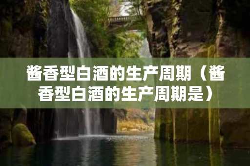 酱香型白酒的生产周期（酱香型白酒的生产周期是）