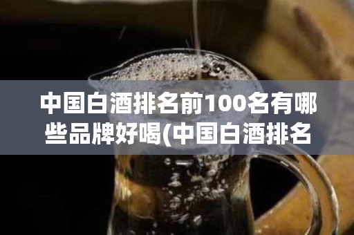 中国白酒排名前100名有哪些品牌好喝(中国白酒排名前100名有哪些品牌好喝一点)