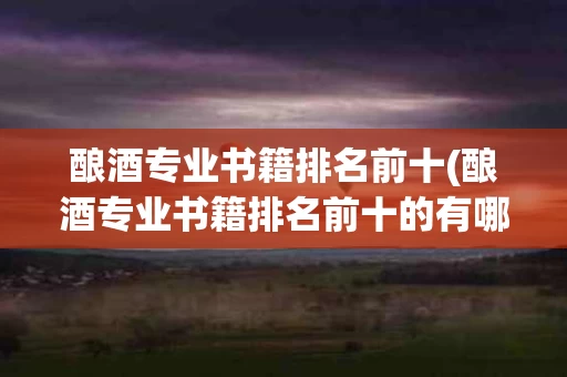 酿酒专业书籍排名前十(酿酒专业书籍排名前十的有哪些)