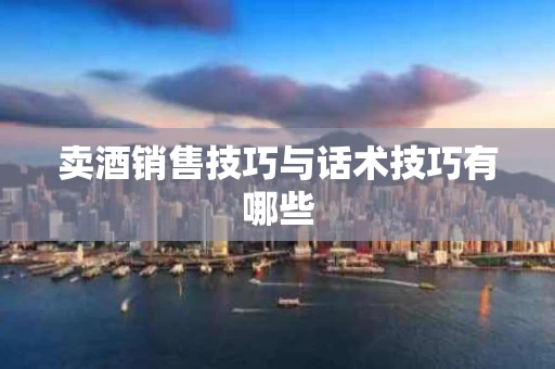 卖酒销售技巧与话术技巧有哪些