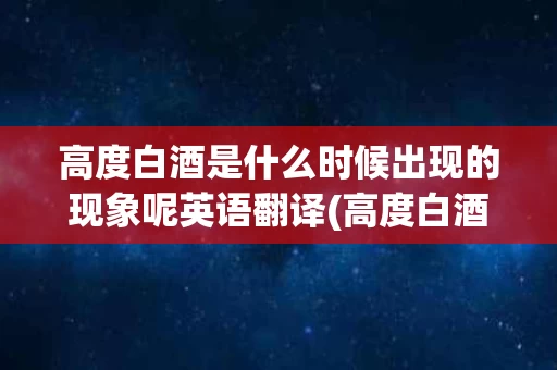 高度白酒是什么时候出现的现象呢英语翻译(高度白酒是什么时候出现的现象呢英语翻译怎么说) 高度白酒是什么时候出现的现象呢英语翻译(高度白酒是什么时候出现的现象呢英语翻译怎么说)