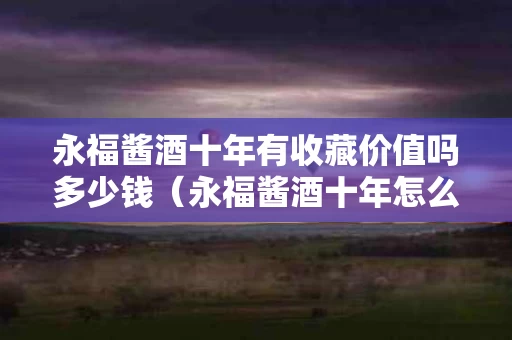 永福酱酒十年有收藏价值吗多少钱（永福酱酒十年怎么样）