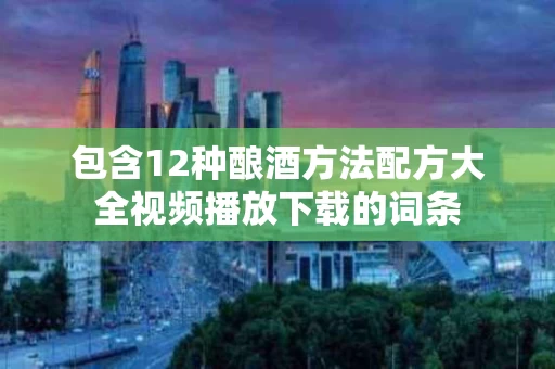 包含12种酿酒方法配方大全视频播放下载的词条