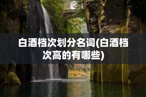 白酒档次划分名词(白酒档次高的有哪些)