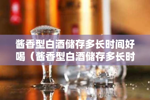 酱香型白酒储存多长时间好喝（酱香型白酒储存多长时间好喝一点）