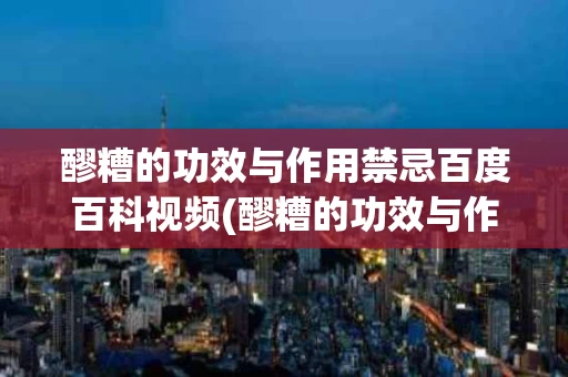 醪糟的功效与作用禁忌百度百科视频(醪糟的功效与作用禁忌百度百科视频讲解)