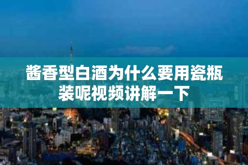 酱香型白酒为什么要用瓷瓶装呢视频讲解一下