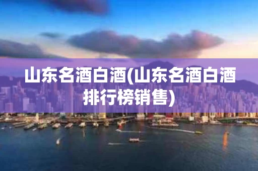山东名酒白酒(山东名酒白酒排行榜销售)