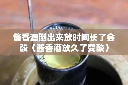酱香酒倒出来放时间长了会酸（酱香酒放久了变酸）