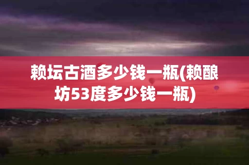 赖坛古酒多少钱一瓶(赖酿坊53度多少钱一瓶)