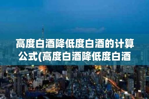 高度白酒降低度白酒的计算公式(高度白酒降低度白酒的计算公式是)
