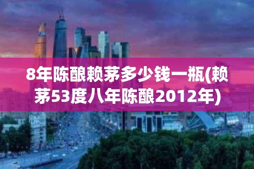 8年陈酿赖茅多少钱一瓶(赖茅53度八年陈酿2012年)