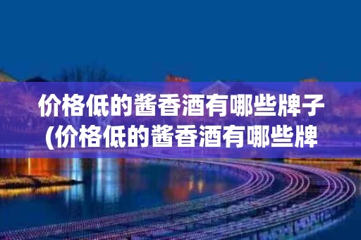 价格低的酱香酒有哪些牌子(价格低的酱香酒有哪些牌子的)
