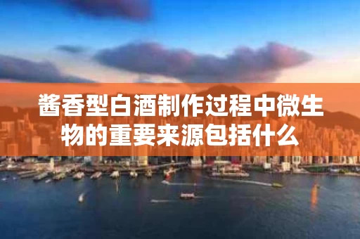 酱香型白酒制作过程中微生物的重要来源包括什么