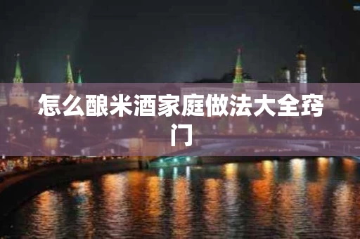怎么酿米酒家庭做法大全窍门