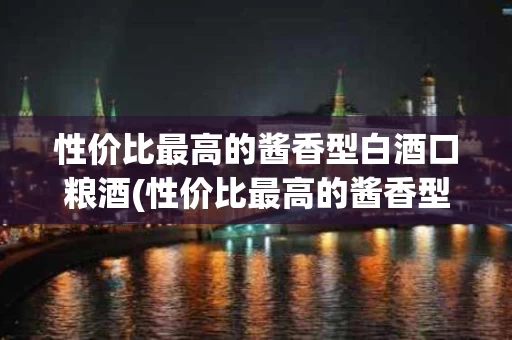性价比最高的酱香型白酒口粮酒(性价比最高的酱香型白酒口粮酒排名)