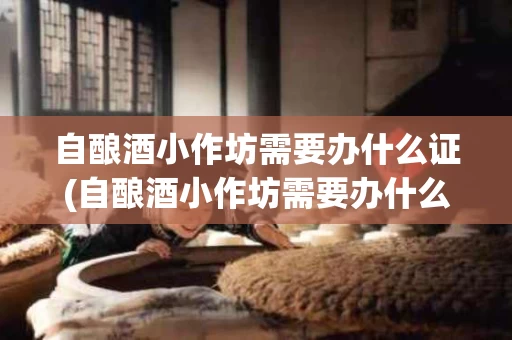 自酿酒小作坊需要办什么证(自酿酒小作坊需要办什么证件)