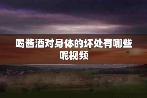 喝酱酒对身体的坏处有哪些呢视频