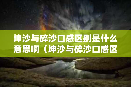 坤沙与碎沙口感区别是什么意思啊（坤沙与碎沙口感区别是什么意思啊）