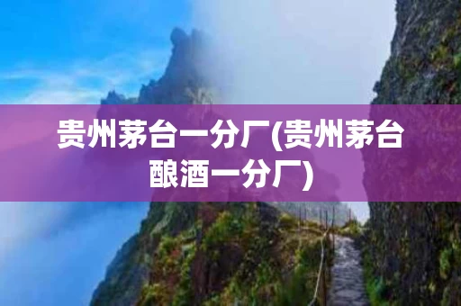 贵州茅台一分厂(贵州茅台酿酒一分厂)