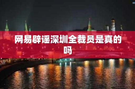 网易辟谣深圳全裁员是真的吗