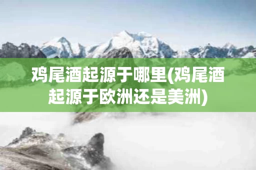 鸡尾酒起源于哪里(鸡尾酒起源于欧洲还是美洲)