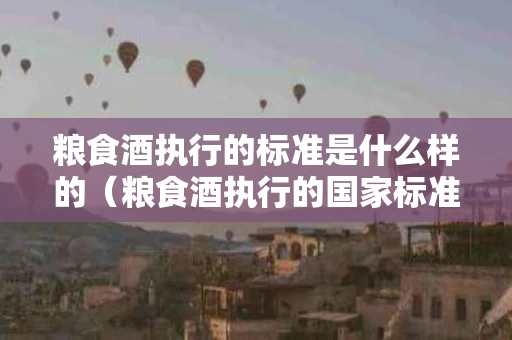 粮食酒执行的标准是什么样的（粮食酒执行的国家标准）