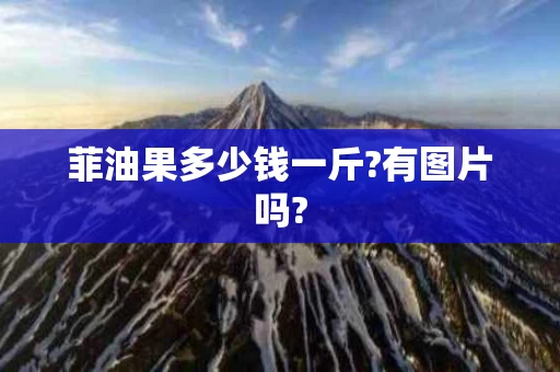 菲油果多少钱一斤?有图片吗?