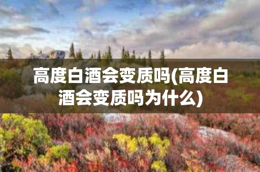 高度白酒会变质吗(高度白酒会变质吗为什么)