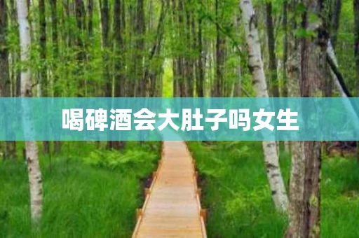 喝碑酒会大肚子吗女生