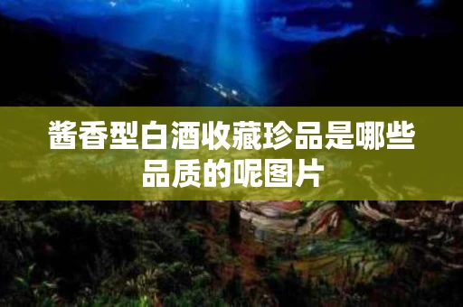酱香型白酒收藏珍品是哪些品质的呢图片